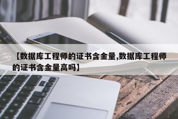 【数据库工程师的证书含金量,数据库工程师的证书含金量高吗】