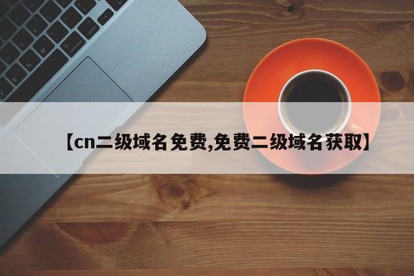 【cn二级域名免费,免费二级域名获取】