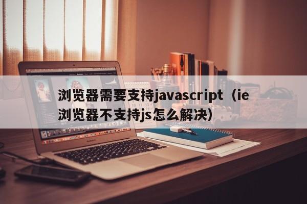 浏览器需要支持javascript(ie浏览器不支持js怎么解决)