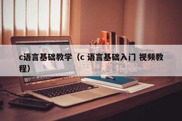 c语言基础教学(c 语言基础入门 视频教程)