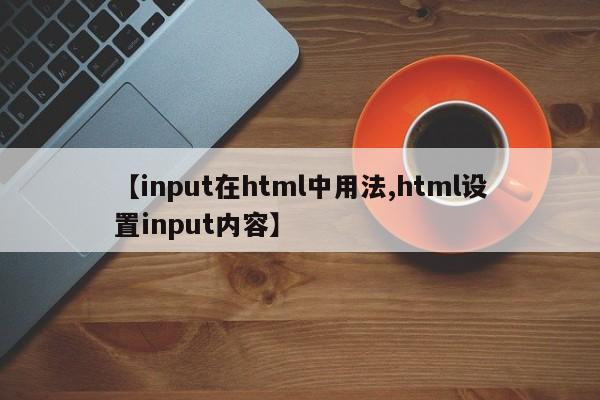【input在html中用法,html设置input内容】