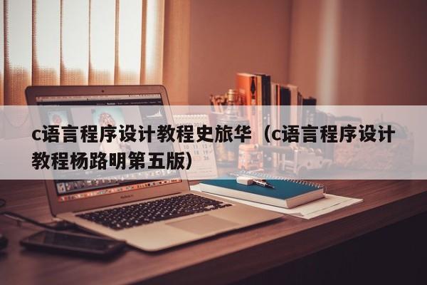 c语言程序设计教程史旅华(c语言程序设计教程杨路明第五版)