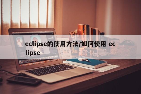 eclipse的使用方法/如何使用 eclipse