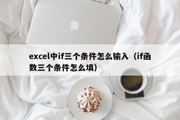 excel中if三个条件怎么输入(if函数三个条件怎么填)
