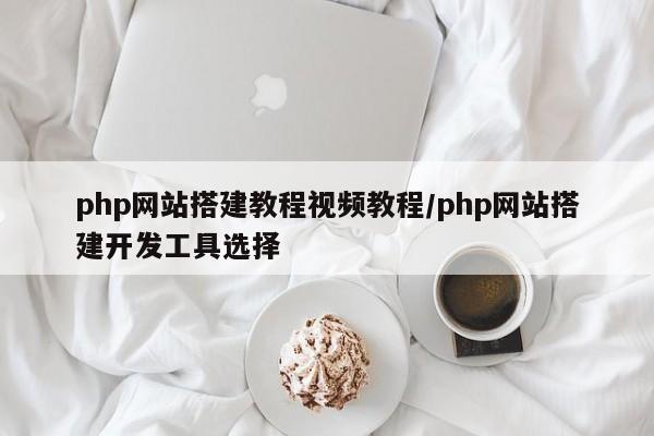 php网站搭建教程视频教程/php网站搭建开发工具选择