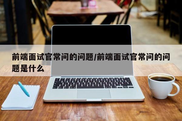 前端面试官常问的问题/前端面试官常问的问题是什么