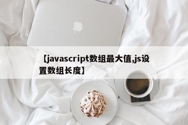 【javascript数组最大值,js设置数组长度】