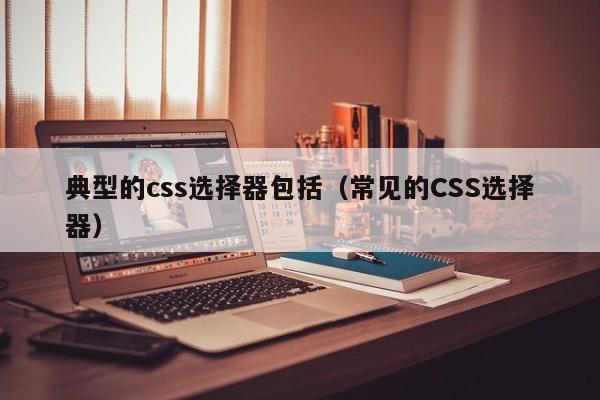 典型的css选择器包括(常见的CSS选择器)