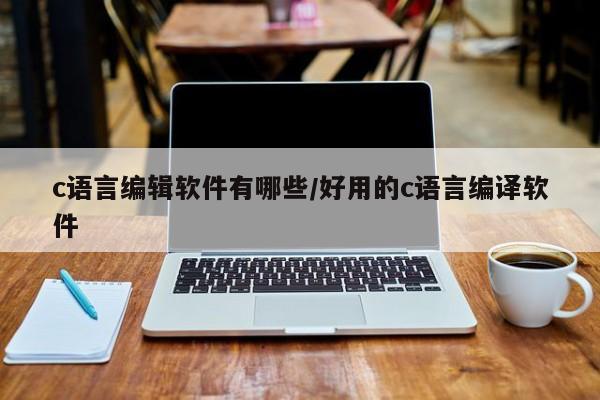 c语言编辑软件有哪些/好用的c语言编译软件
