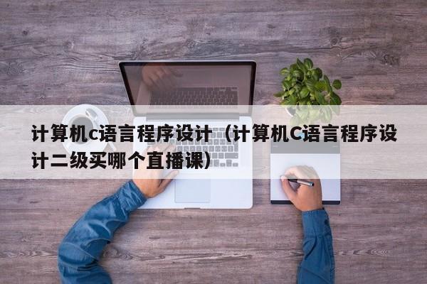 计算机c语言程序设计(计算机C语言程序设计二级买哪个直播课)