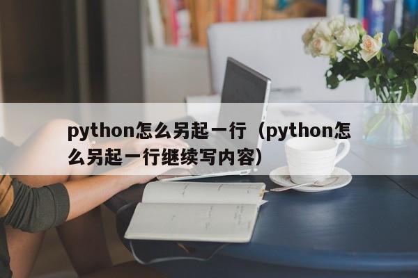 python怎么另起一行(python怎么另起一行继续写内容)
