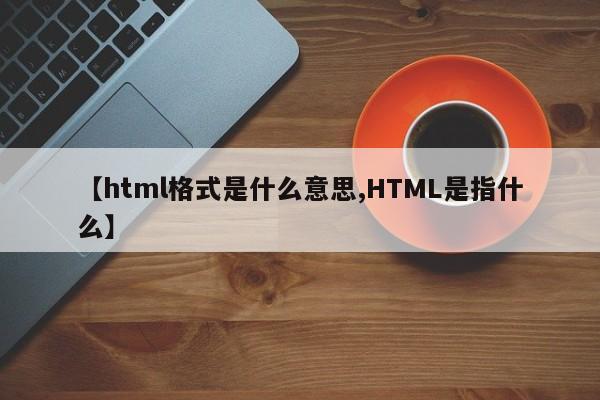 【html格式是什么意思,HTML是指什么】