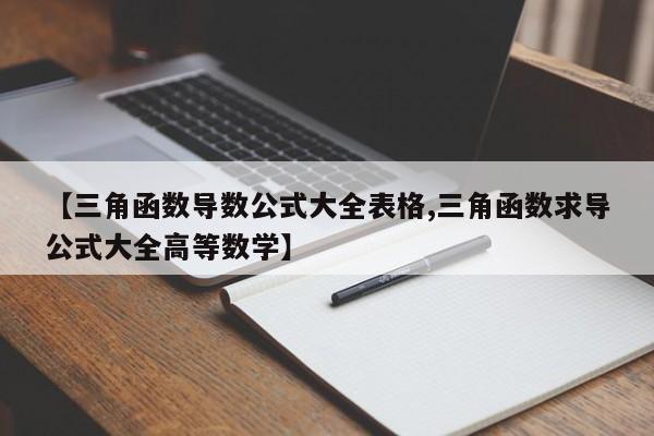 【三角函数导数公式大全表格,三角函数求导公式大全高等数学】