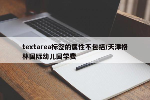 textarea标签的属性不包括/天津格林国际幼儿园学费