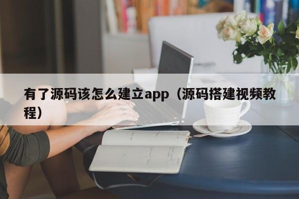 有了源码该怎么建立app(源码搭建视频教程)
