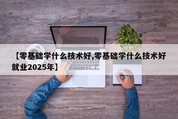 【零基础学什么技术好,零基础学什么技术好就业2025年】