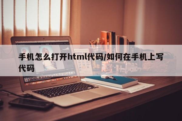 手机怎么打开html代码/如何在手机上写代码