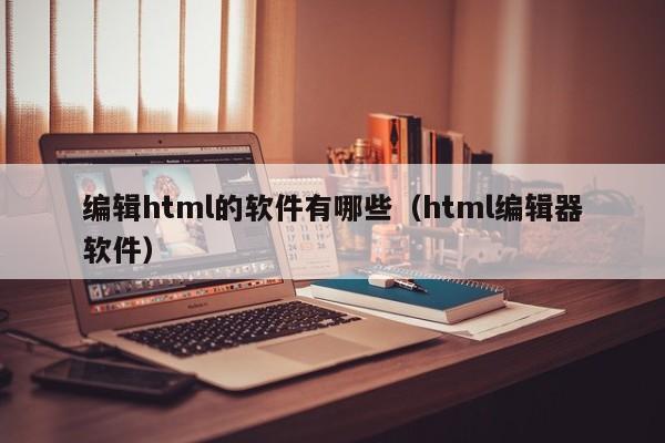 编辑html的软件有哪些(html编辑器软件)
