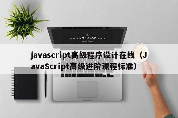 javascript高级程序设计在线(JavaScript高级进阶课程标准)