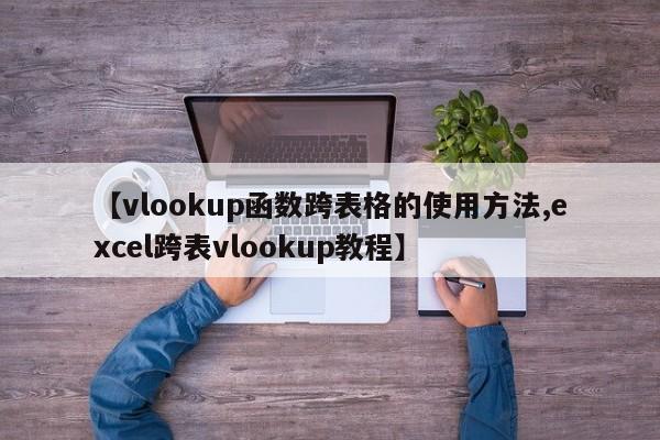 【vlookup函数跨表格的使用方法,excel跨表vlookup教程】