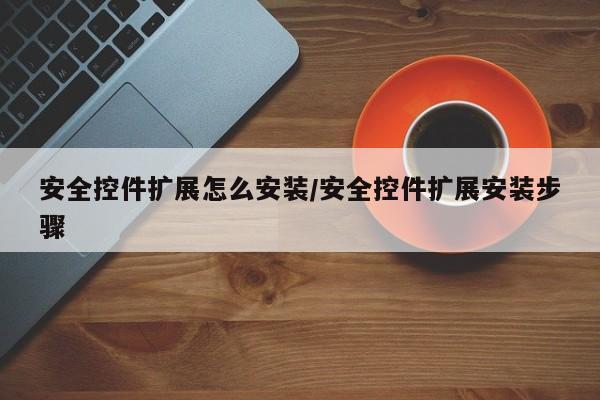 安全控件扩展怎么安装/安全控件扩展安装步骤