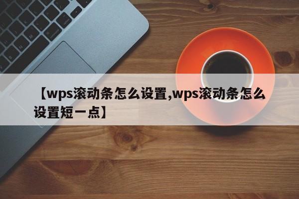 【wps滚动条怎么设置,wps滚动条怎么设置短一点】