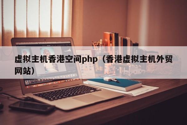 虚拟主机香港空间php(香港虚拟主机外贸网站)