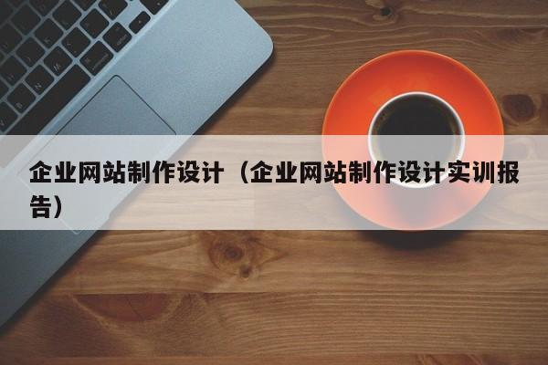 企业网站制作设计(企业网站制作设计实训报告)
