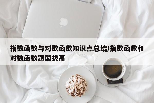 指数函数与对数函数知识点总结/指数函数和对数函数题型拔高