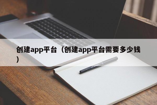 创建app平台(创建app平台需要多少钱)