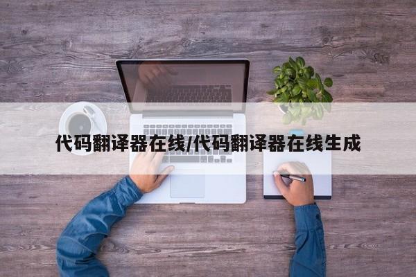 代码翻译器在线/代码翻译器在线生成