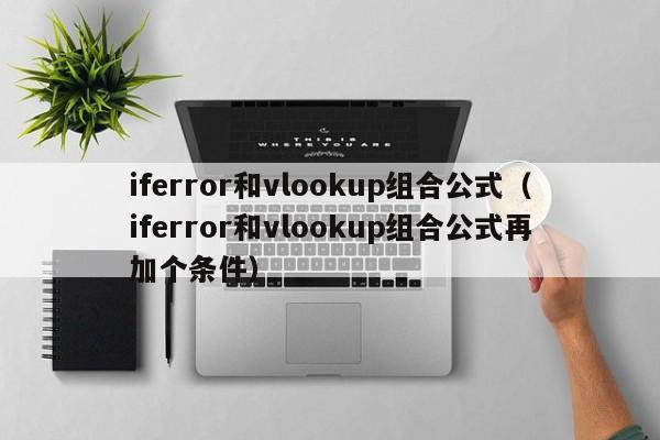 iferror和vlookup组合公式(iferror和vlookup组合公式再加个条件)