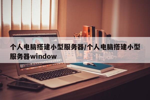 个人电脑搭建小型服务器/个人电脑搭建小型服务器window