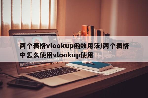 两个表格vlookup函数用法/两个表格中怎么使用vlookup使用