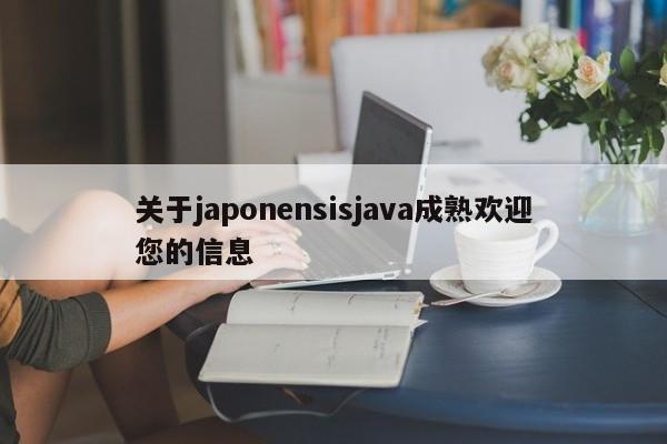 关于japonensisjava成熟欢迎您的信息