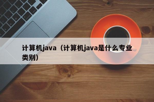 计算机java(计算机java是什么专业类别)