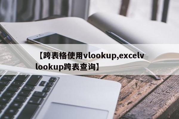 【跨表格使用vlookup,excelvlookup跨表查询】