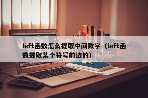 left函数怎么提取中间数字(left函数提取某个符号前边的)