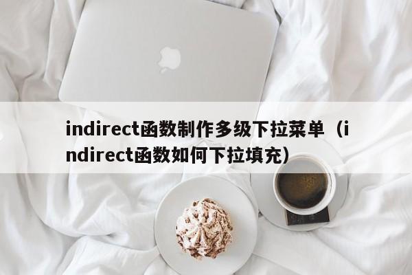 indirect函数制作多级下拉菜单(indirect函数如何下拉填充)