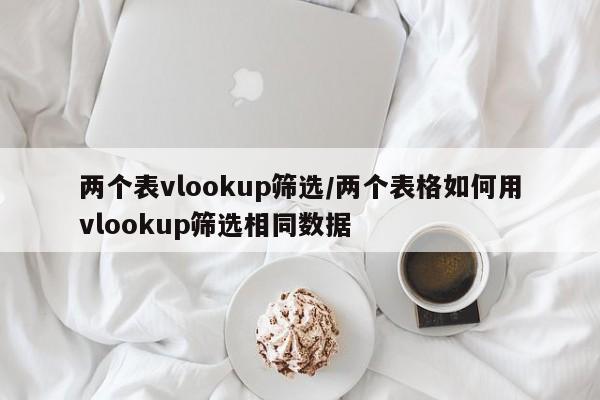 两个表vlookup筛选/两个表格如何用vlookup筛选相同数据