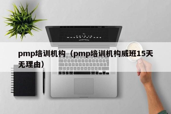 pmp培训机构(pmp培训机构威班15天无理由)