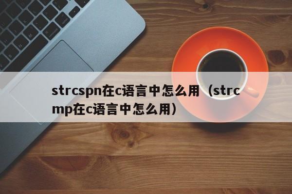 strcspn在c语言中怎么用(strcmp在c语言中怎么用)