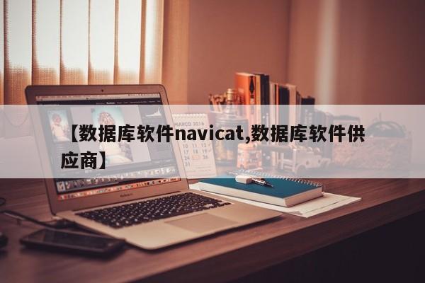 【数据库软件navicat,数据库软件供应商】