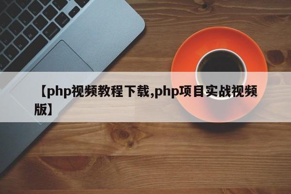 【php视频教程下载,php项目实战视频版】