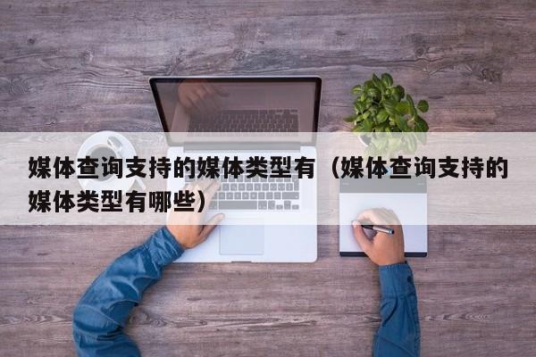 媒体查询支持的媒体类型有(媒体查询支持的媒体类型有哪些)