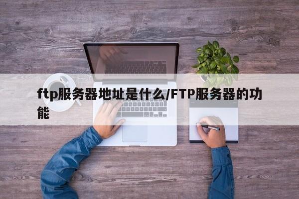 ftp服务器地址是什么/FTP服务器的功能