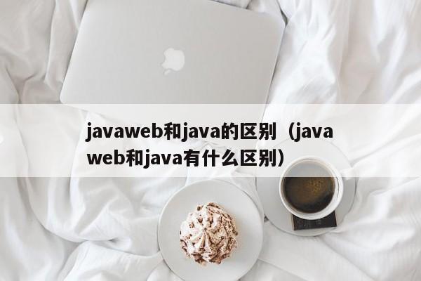javaweb和java的区别(javaweb和java有什么区别)