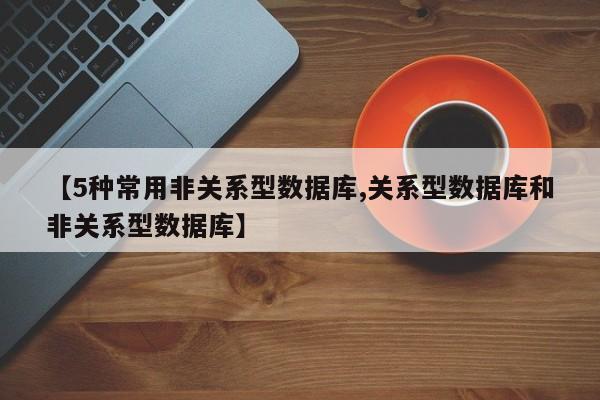 【5种常用非关系型数据库,关系型数据库和非关系型数据库】