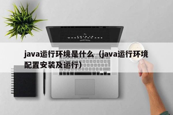 java运行环境是什么(java运行环境配置安装及运行)
