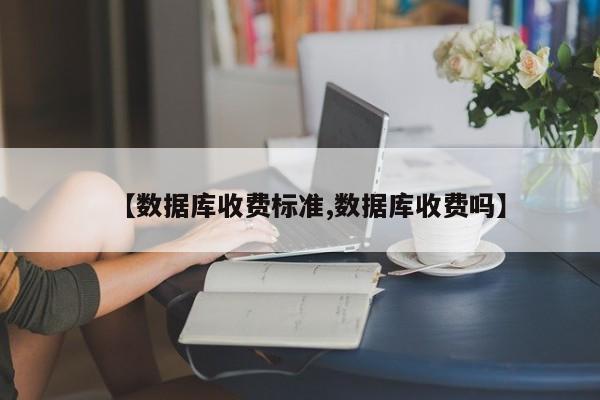 【数据库收费标准,数据库收费吗】